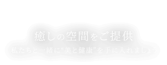 癒しの空間をご提供 私たちと一緒に“美と健康”を手に入れましょう